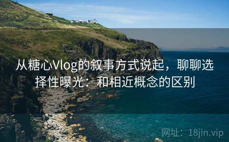 从糖心Vlog的叙事方式说起，聊聊选择性曝光：和相近概念的区别
