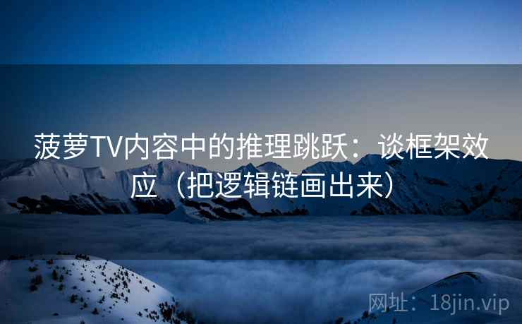 菠萝TV内容中的推理跳跃：谈框架效应（把逻辑链画出来）
