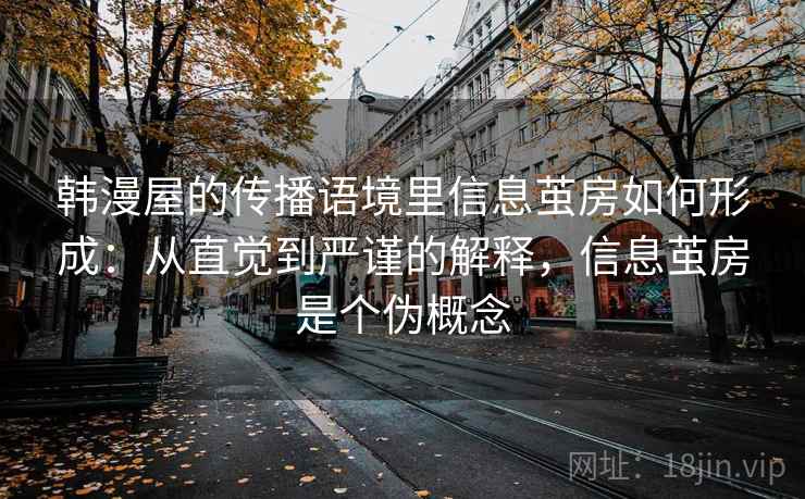 韩漫屋的传播语境里信息茧房如何形成：从直觉到严谨的解释，信息茧房是个伪概念