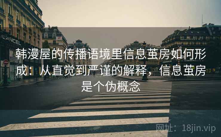 韩漫屋的传播语境里信息茧房如何形成：从直觉到严谨的解释，信息茧房是个伪概念