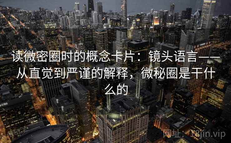 读微密圈时的概念卡片：镜头语言——从直觉到严谨的解释，微秘圈是干什么的
