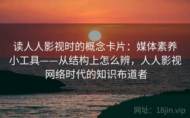 读人人影视时的概念卡片：媒体素养小工具——从结构上怎么辨，人人影视 网络时代的知识布道者