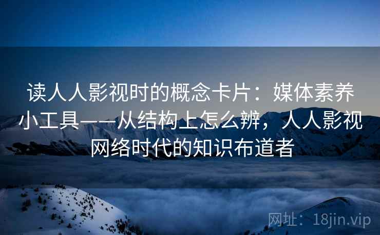 读人人影视时的概念卡片：媒体素养小工具——从结构上怎么辨，人人影视 网络时代的知识布道者