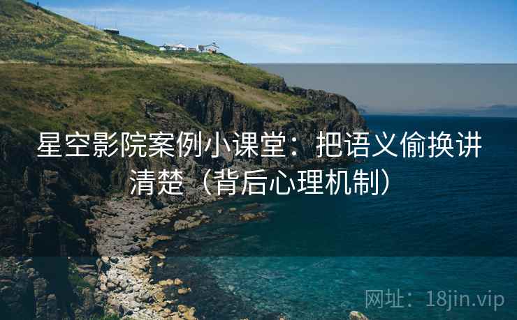 星空影院案例小课堂：把语义偷换讲清楚（背后心理机制）