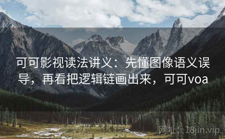 可可影视读法讲义：先懂图像语义误导，再看把逻辑链画出来，可可voa
