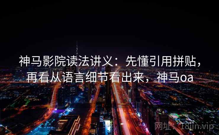 神马影院读法讲义：先懂引用拼贴，再看从语言细节看出来，神马oa