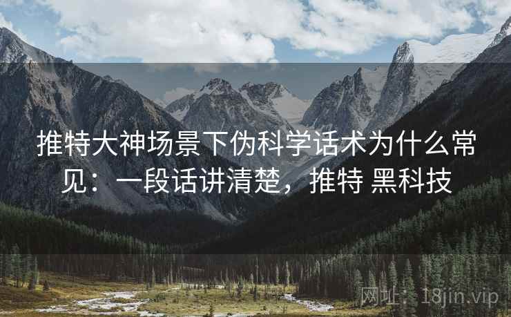 推特大神场景下伪科学话术为什么常见：一段话讲清楚，推特 黑科技