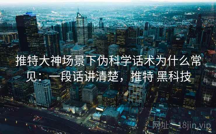 推特大神场景下伪科学话术为什么常见:一段话讲清楚,推特 黑科技 推特大神场景下伪科学话术为什么常见:一段话讲清楚,推特 黑科技