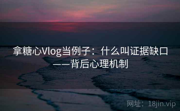拿糖心Vlog当例子:什么叫证据缺口——背后心理机制 拿糖心Vlog当例子:什么叫证据缺口——背后心理机制