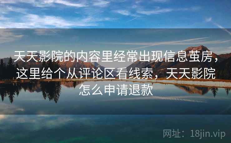 天天影院的内容里经常出现信息茧房，这里给个从评论区看线索，天天影院怎么申请退款