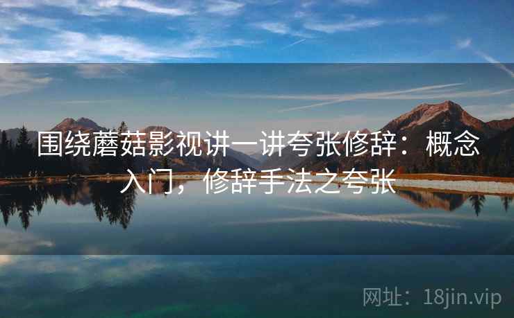 围绕蘑菇影视讲一讲夸张修辞：概念入门，修辞手法之夸张