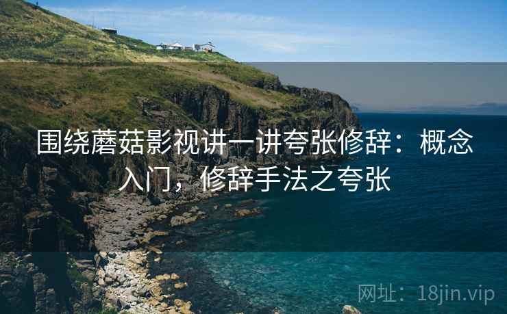围绕蘑菇影视讲一讲夸张修辞:概念入门,修辞手法之夸张 围绕蘑菇影视讲一讲夸张修辞:概念入门,修辞手法之夸张