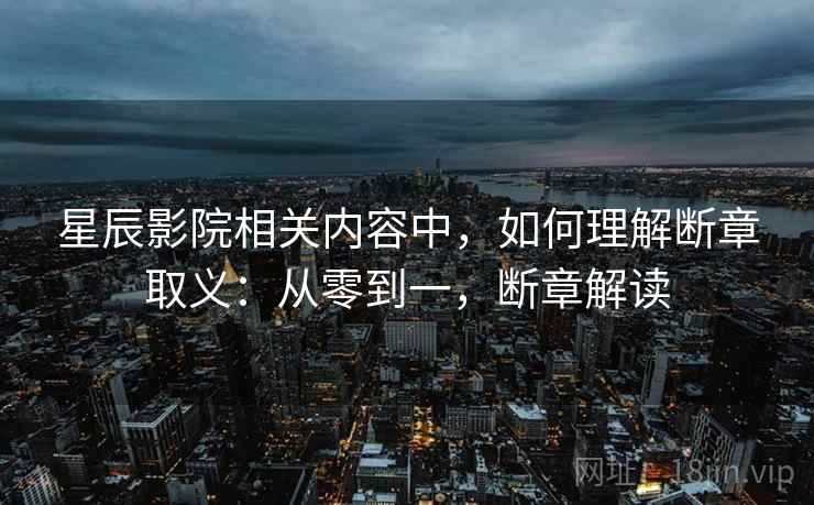 星辰影院相关内容中,如何理解断章取义:从零到一,断章解读 星辰影院相关内容中,如何理解断章取义:从零到一,断章解读