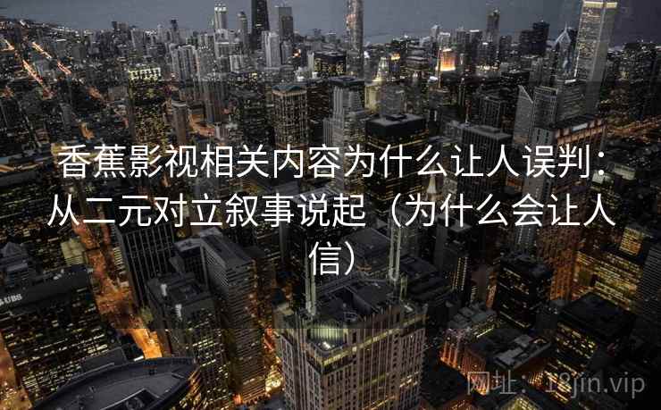 香蕉影视相关内容为什么让人误判：从二元对立叙事说起（为什么会让人信）