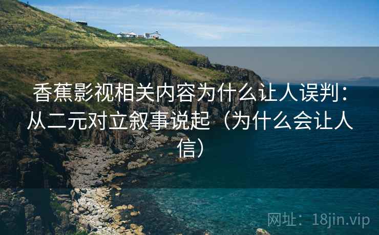 香蕉影视相关内容为什么让人误判：从二元对立叙事说起（为什么会让人信）