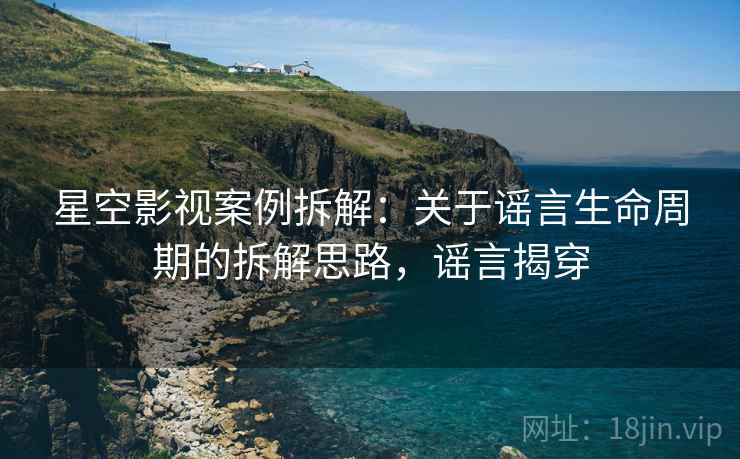 星空影视案例拆解：关于谣言生命周期的拆解思路，谣言揭穿