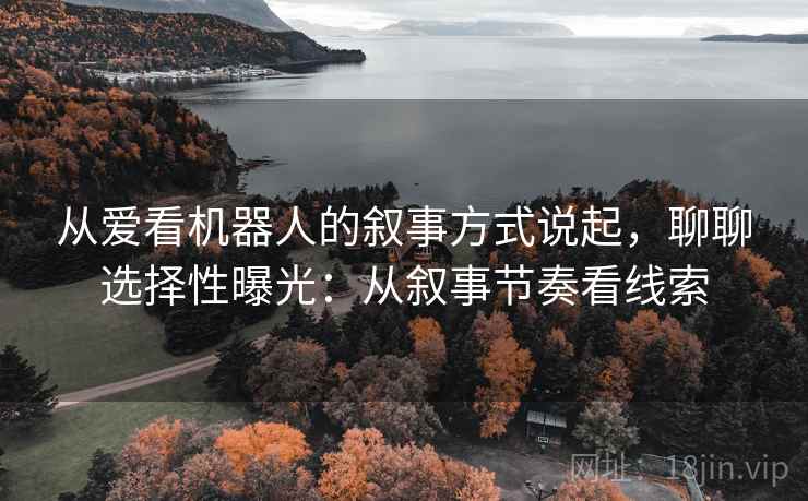 从爱看机器人的叙事方式说起，聊聊选择性曝光：从叙事节奏看线索