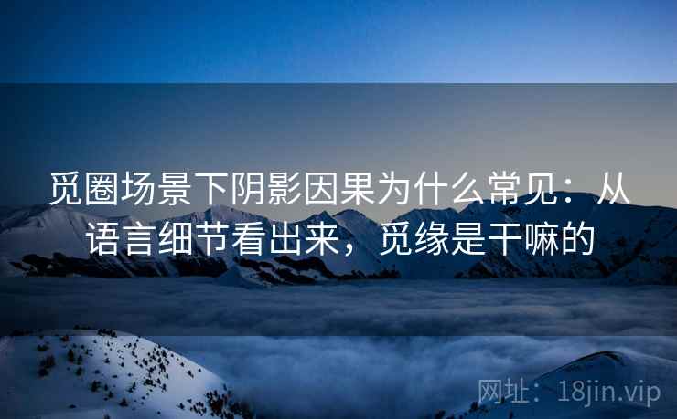 觅圈场景下阴影因果为什么常见：从语言细节看出来，觅缘是干嘛的