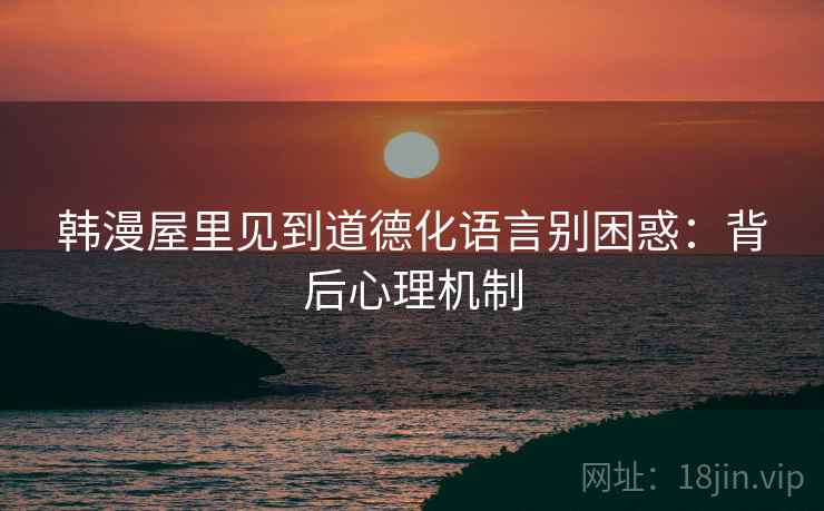 韩漫屋里见到道德化语言别困惑：背后心理机制