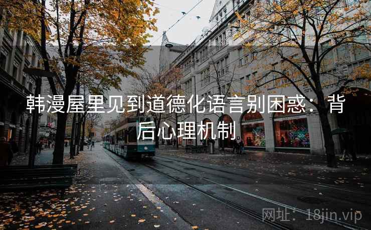 韩漫屋里见到道德化语言别困惑：背后心理机制