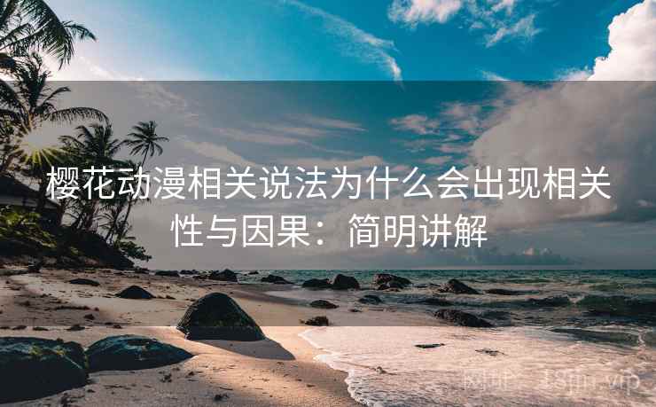 樱花动漫相关说法为什么会出现相关性与因果：简明讲解