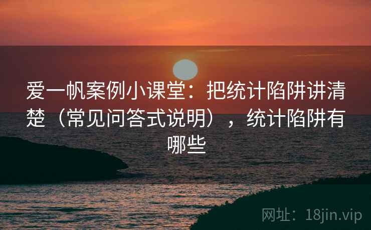 爱一帆案例小课堂：把统计陷阱讲清楚（常见问答式说明），统计陷阱有哪些