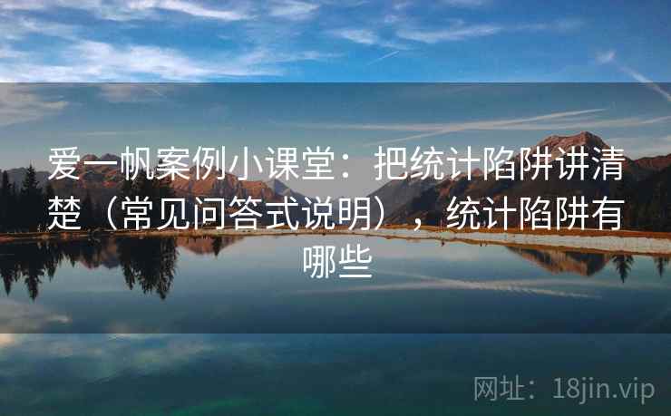 爱一帆案例小课堂：把统计陷阱讲清楚（常见问答式说明），统计陷阱有哪些