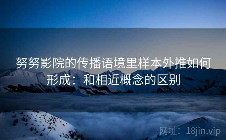 努努影院的传播语境里样本外推如何形成：和相近概念的区别