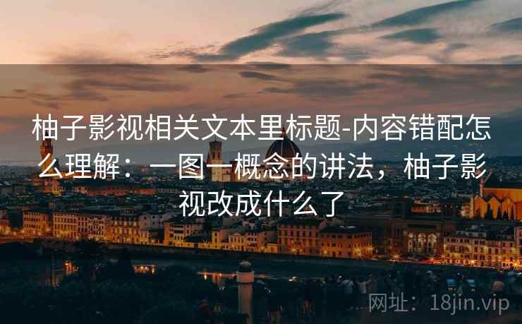柚子影视相关文本里标题-内容错配怎么理解：一图一概念的讲法，柚子影视改成什么了