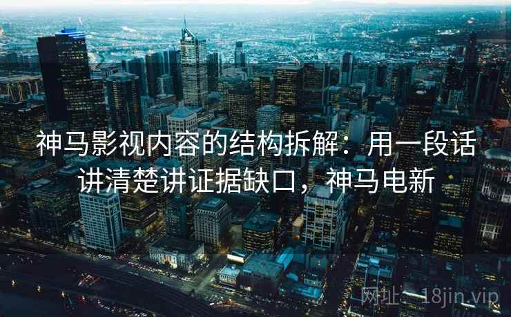 神马影视内容的结构拆解：用一段话讲清楚讲证据缺口，神马电新