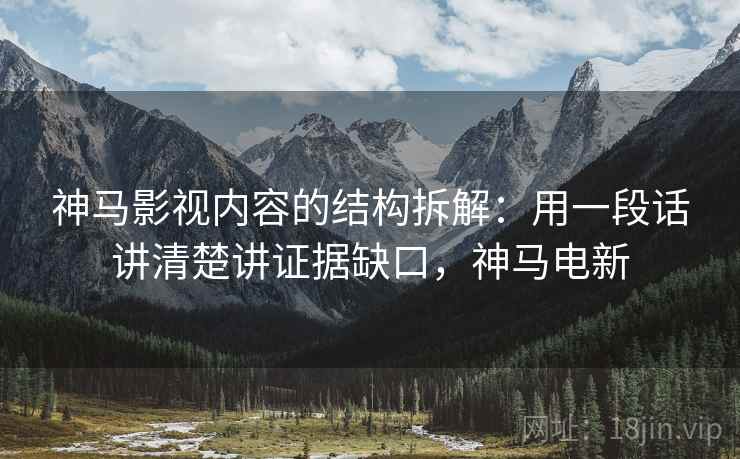 神马影视内容的结构拆解：用一段话讲清楚讲证据缺口，神马电新
