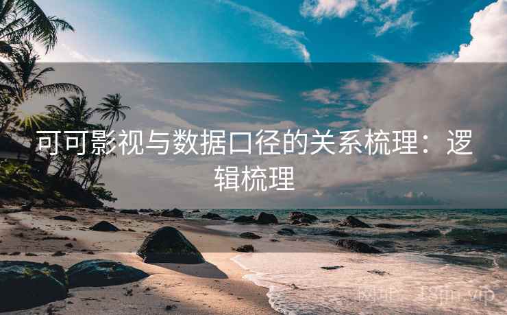 可可影视与数据口径的关系梳理：逻辑梳理