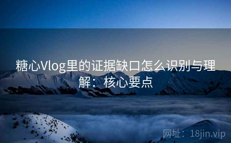 糖心Vlog里的证据缺口怎么识别与理解：核心要点