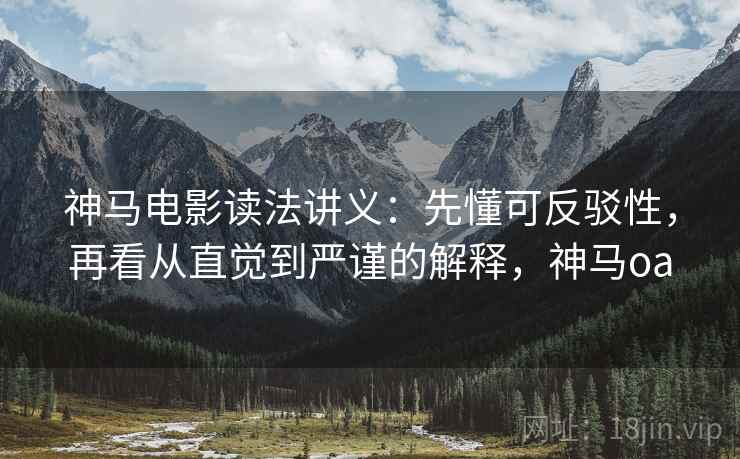 神马电影读法讲义：先懂可反驳性，再看从直觉到严谨的解释，神马oa