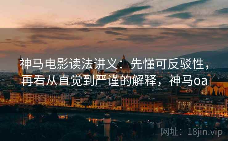 神马电影读法讲义：先懂可反驳性，再看从直觉到严谨的解释，神马oa