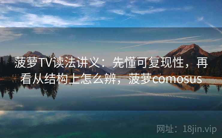 菠萝TV读法讲义：先懂可复现性，再看从结构上怎么辨，菠萝comosus