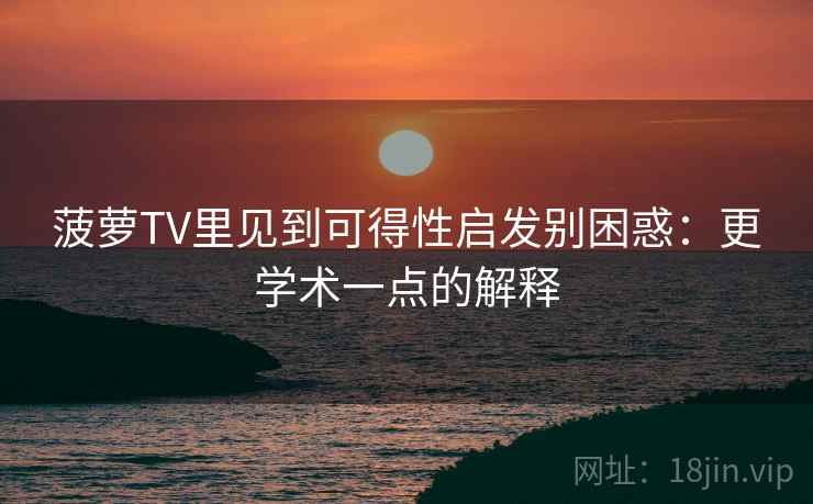 菠萝TV里见到可得性启发别困惑：更学术一点的解释