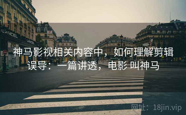 神马影视相关内容中，如何理解剪辑误导：一篇讲透，电影 叫神马