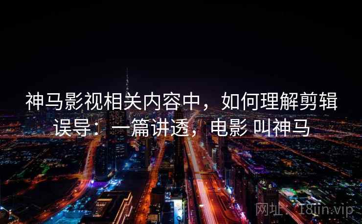 神马影视相关内容中，如何理解剪辑误导：一篇讲透，电影 叫神马