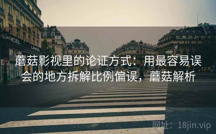 蘑菇影视里的论证方式：用最容易误会的地方拆解比例偏误，蘑菇解析
