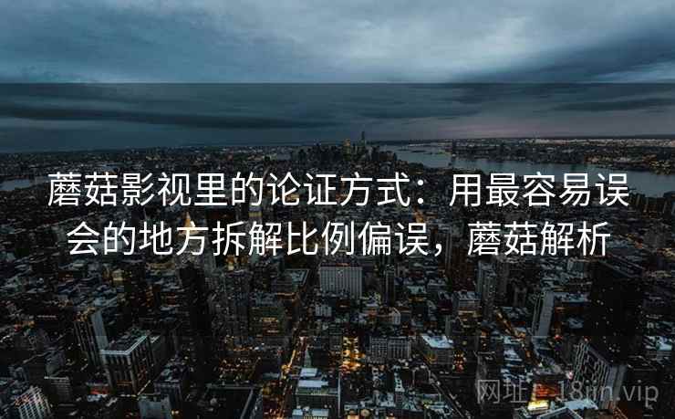 蘑菇影视里的论证方式：用最容易误会的地方拆解比例偏误，蘑菇解析