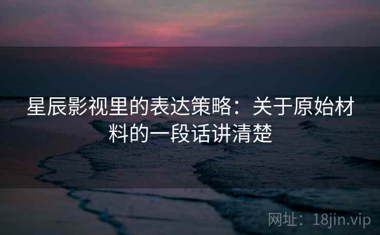 星辰影视里的表达策略：关于原始材料的一段话讲清楚