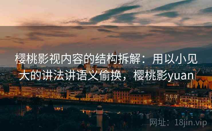 樱桃影视内容的结构拆解:用以小见大的讲法讲语义偷换,樱桃影yuan 樱桃影视内容的结构拆解:用以小见大的讲法讲语义偷换,樱桃影yuan