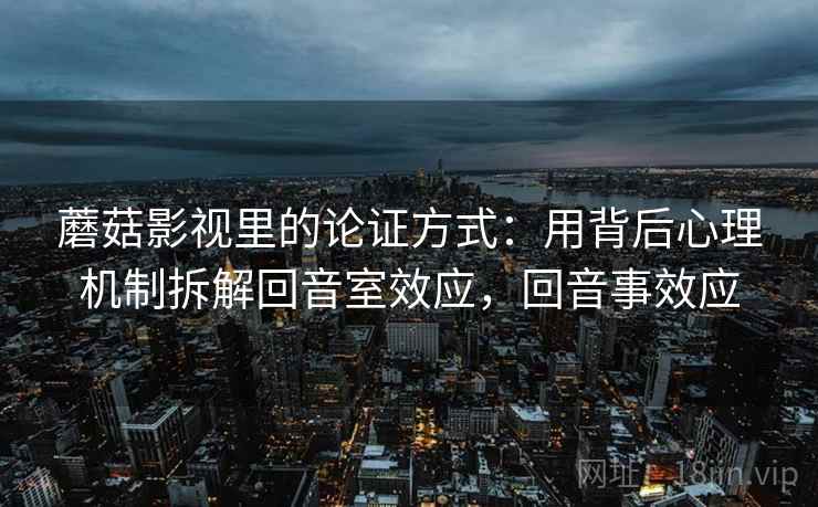 蘑菇影视里的论证方式:用背后心理机制拆解回音室效应,回音事效应 蘑菇影视里的论证方式:用背后心理机制拆解回音室效应,回音事效应