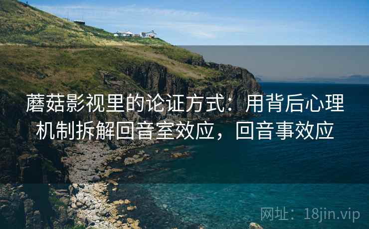 蘑菇影视里的论证方式：用背后心理机制拆解回音室效应，回音事效应
