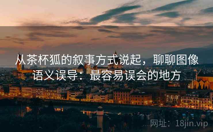 从茶杯狐的叙事方式说起，聊聊图像语义误导：最容易误会的地方