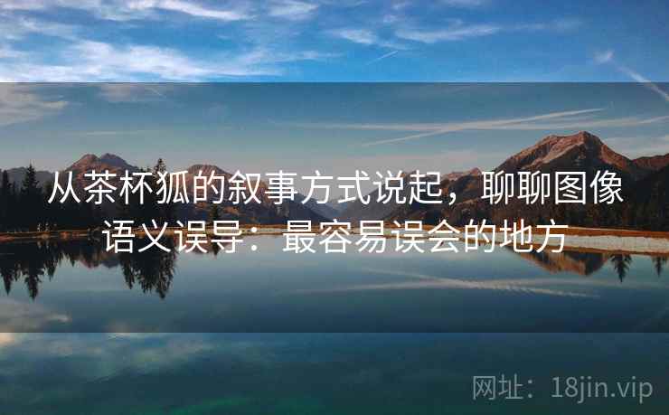 从茶杯狐的叙事方式说起,聊聊图像语义误导:最容易误会的地方 从茶杯狐的叙事方式说起,聊聊图像语义误导:最容易误会的地方
