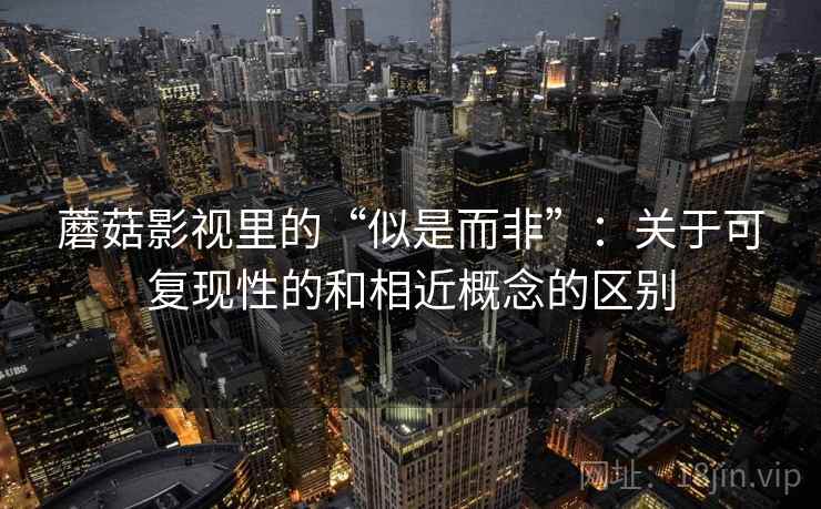 蘑菇影视里的“似是而非”：关于可复现性的和相近概念的区别