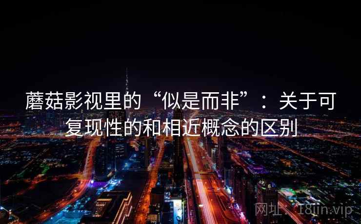 蘑菇影视里的“似是而非”:关于可复现性的和相近概念的区别 蘑菇影视里的“似是而非”:关于可复现性的和相近概念的区别