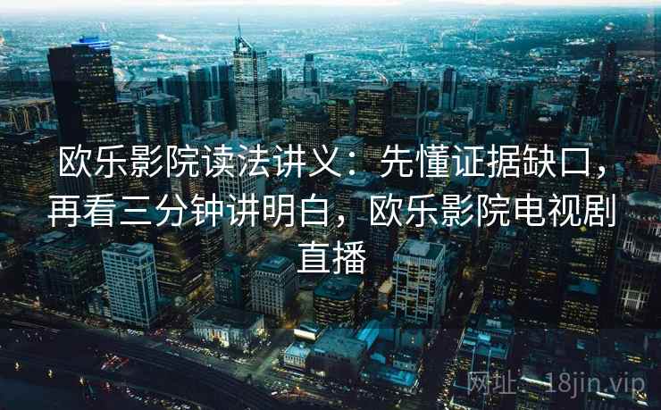 欧乐影院读法讲义:先懂证据缺口,再看三分钟讲明白,欧乐影院电视剧直播 欧乐影院读法讲义:先懂证据缺口,再看三分钟讲明白,欧乐影院电视剧直播